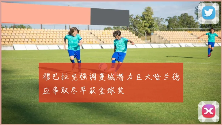 穆巴拉克强调曼城潜力巨大哈兰德应争取尽早获金球奖