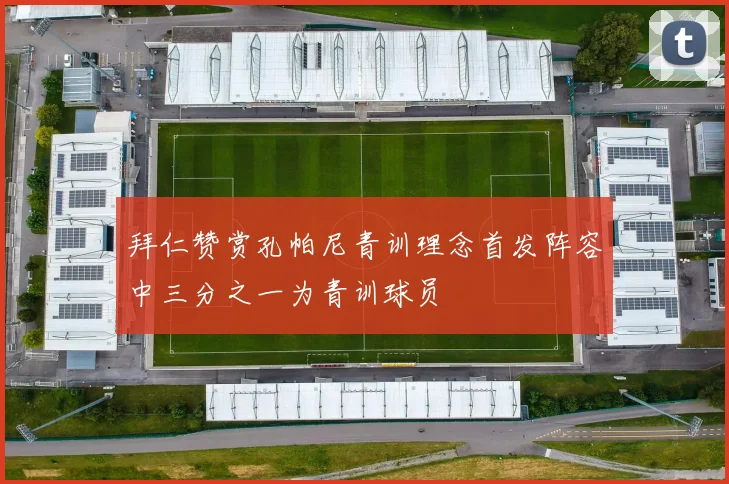 拜仁赞赏孔帕尼青训理念首发阵容中三分之一为青训球员