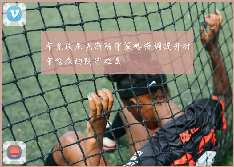 布克谈尼克斯防守策略强调提升对布伦森的防守难度