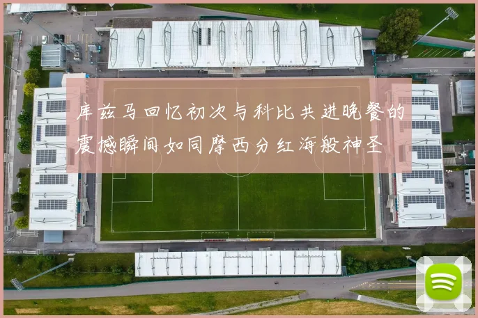 库兹马回忆初次与科比共进晚餐的震撼瞬间如同摩西分红海般神圣