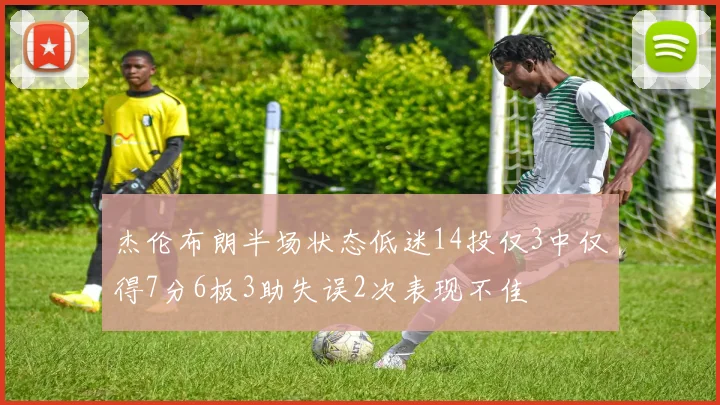 杰伦布朗半场状态低迷14投仅3中仅得7分6板3助失误2次表现不佳