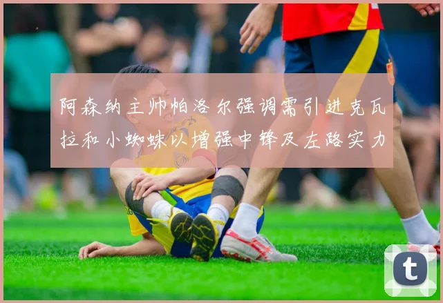 阿森纳主帅帕洛尔强调需引进克瓦拉和小蜘蛛以增强中锋及左路实力