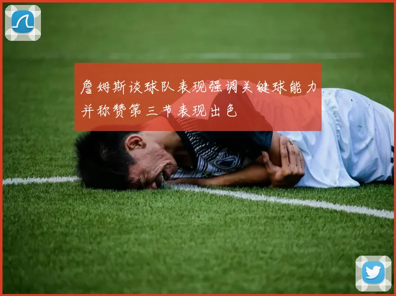 詹姆斯谈球队表现强调关键球能力并称赞第三节表现出色