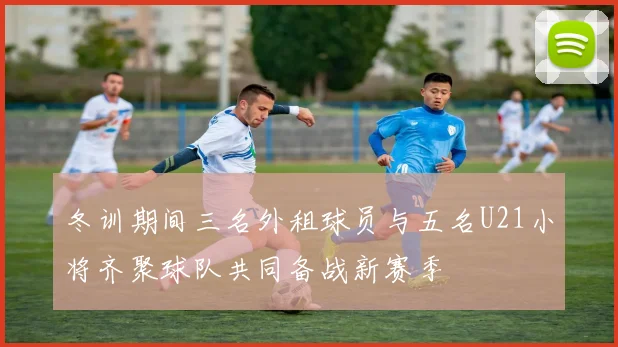 冬训期间三名外租球员与五名U21小将齐聚球队共同备战新赛季