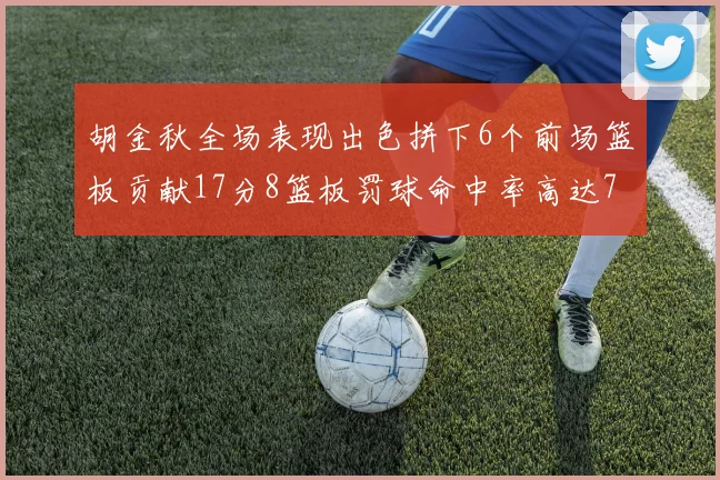 胡金秋全场表现出色拼下6个前场篮板贡献17分8篮板罚球命中率高达75