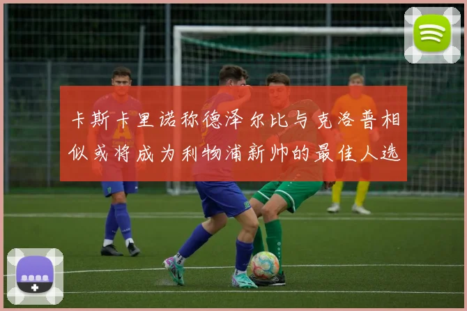 卡斯卡里诺称德泽尔比与克洛普相似或将成为利物浦新帅的最佳人选