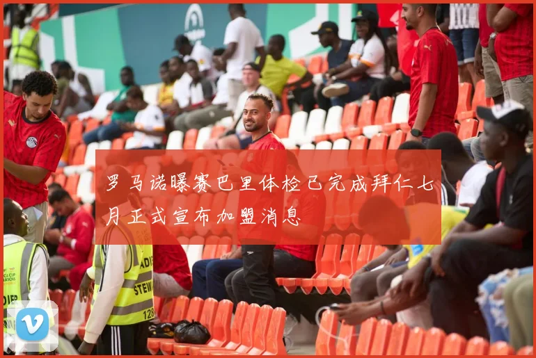 罗马诺曝赛巴里体检已完成拜仁七月正式宣布加盟消息