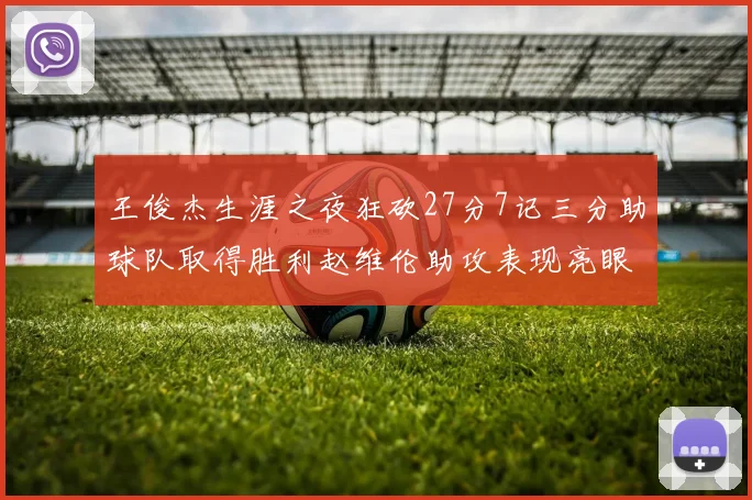 王俊杰生涯之夜狂砍27分7记三分助球队取得胜利赵维伦助攻表现亮眼