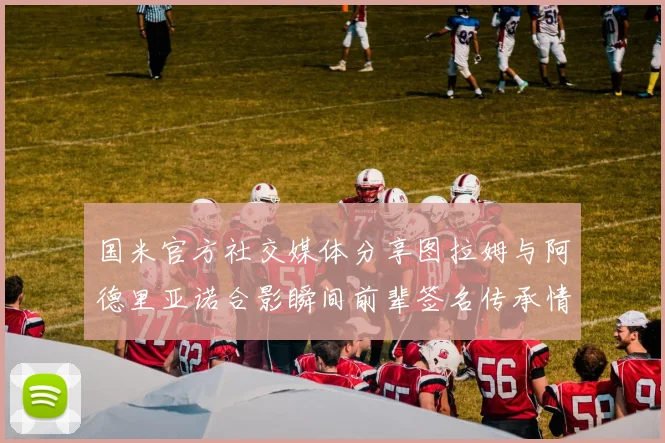 国米官方社交媒体分享图拉姆与阿德里亚诺合影瞬间前辈签名传承情怀