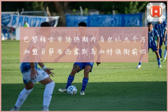 巴黎转会市场热潮内马尔以九千万加盟贡萨洛西蒙斯乌加特领衔前四
