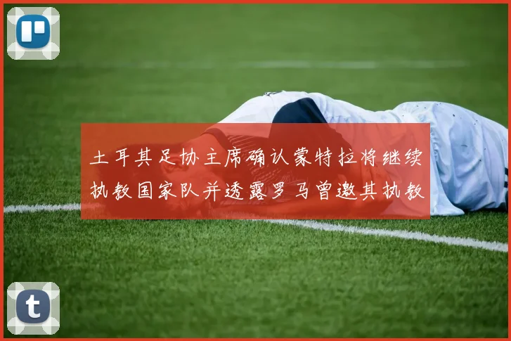 土耳其足协主席确认蒙特拉将继续执教国家队并透露罗马曾邀其执教