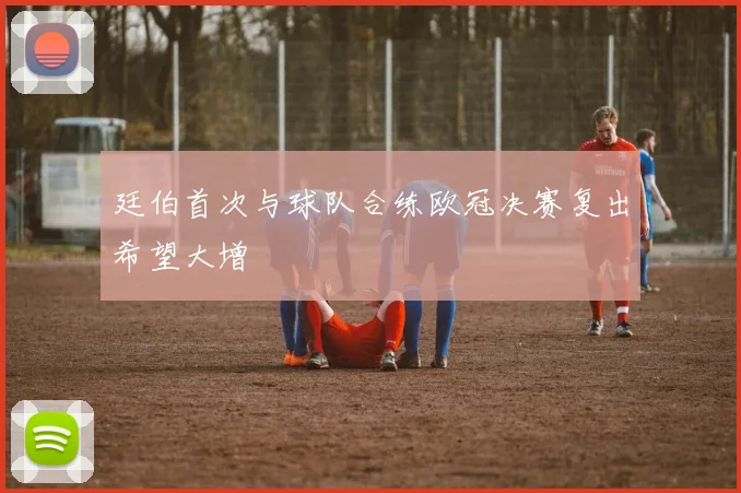 廷伯首次与球队合练欧冠决赛复出希望大增