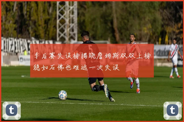 季后赛失误榜揭晓詹姆斯双双上榜稳如石佛也难逃一次失误