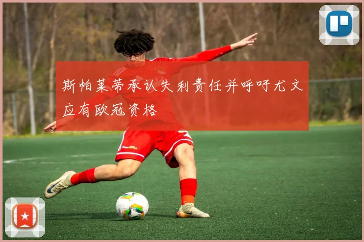 斯帕莱蒂承认失利责任并呼吁尤文应有欧冠资格