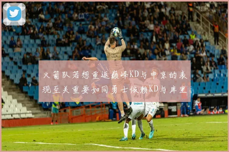 火箭队若想重返巅峰KD与申京的表现至关重要如同勇士依赖KD与库里