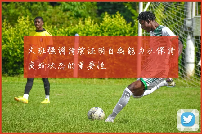 文班强调持续证明自我能力以保持良好状态的重要性