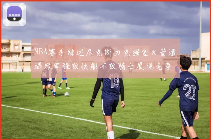 NBA赛季综述尼克斯力克掘金火箭遭遇绿军强敌快船不敌骑士展现竞争激烈
