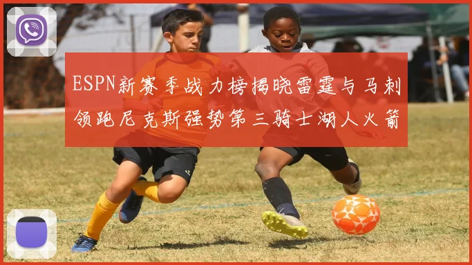 ESPN新赛季战力榜揭晓雷霆与马刺领跑尼克斯强势第三骑士湖人火箭表现不俗