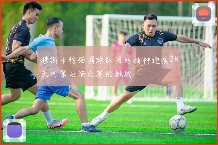穆斯卡特强调球队团结精神迎接28天内第七场比赛的挑战