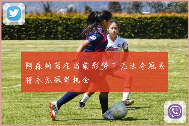 阿森纳若在当前形势下无法夺冠或将永无冠军机会