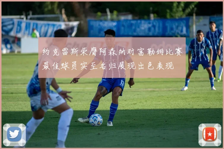 约克雷斯荣膺阿森纳对富勒姆比赛最佳球员实至名归展现出色表现
