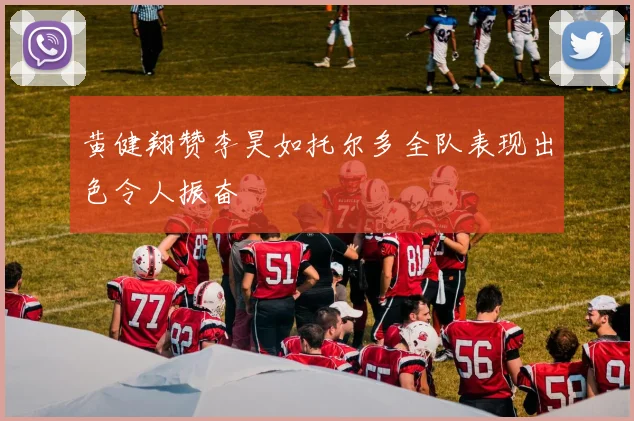 黄健翔赞李昊如托尔多全队表现出色令人振奋