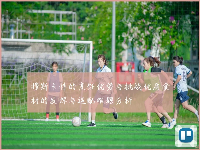 穆斯卡特的烹饪优势与挑战优质食材的发挥与适配难题分析