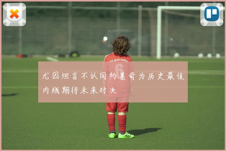 尤因坦言不认同约基奇为历史最佳内线期待未来对决