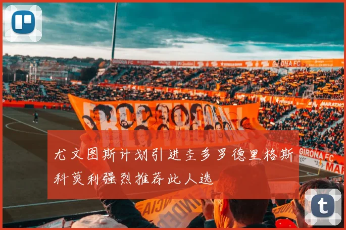 尤文图斯计划引进圭多罗德里格斯科莫利强烈推荐此人选