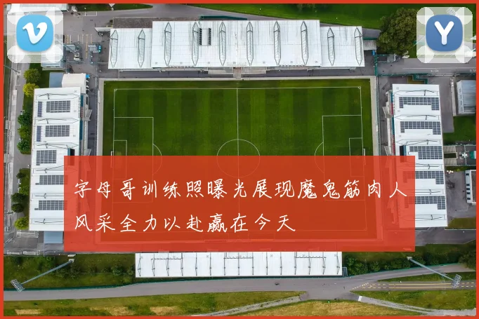 字母哥训练照曝光展现魔鬼筋肉人风采全力以赴赢在今天