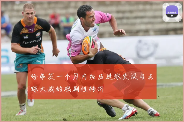 哈弗茨一个月内经历进球失误与点球大战的戏剧性转折