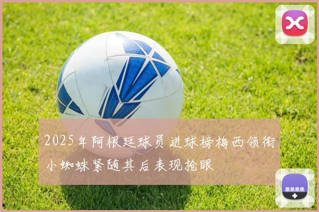 2025年阿根廷球员进球榜梅西领衔小蜘蛛紧随其后表现抢眼
