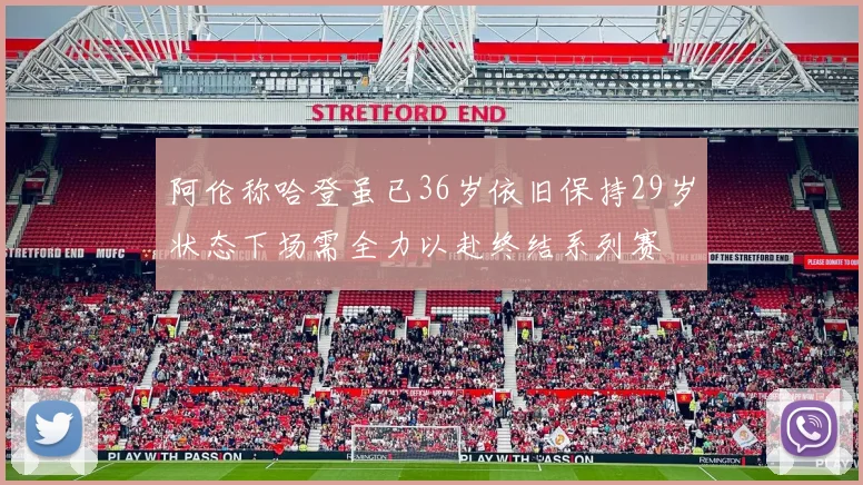阿伦称哈登虽已36岁依旧保持29岁状态下场需全力以赴终结系列赛