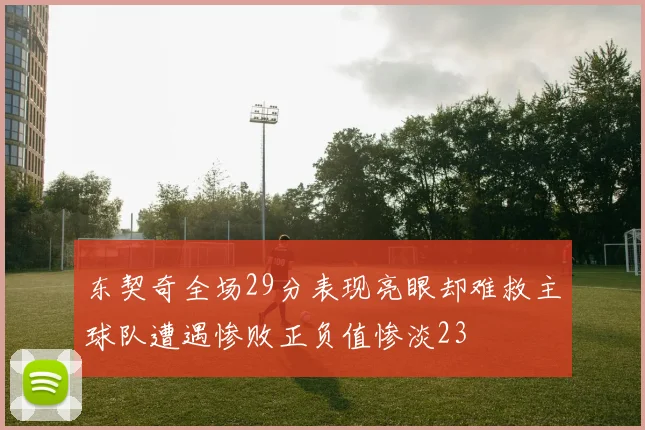 东契奇全场29分表现亮眼却难救主球队遭遇惨败正负值惨淡23