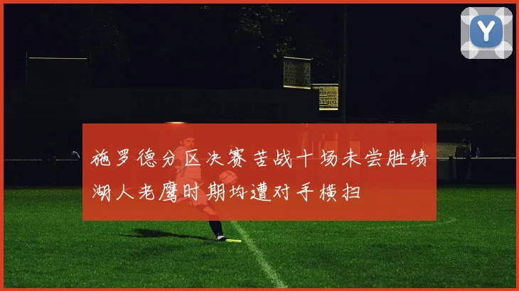 施罗德分区决赛苦战十场未尝胜绩湖人老鹰时期均遭对手横扫