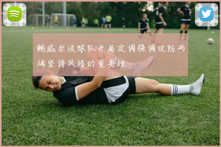 鲍威尔谈球队开局定调强调攻防两端坚持风格的重要性
